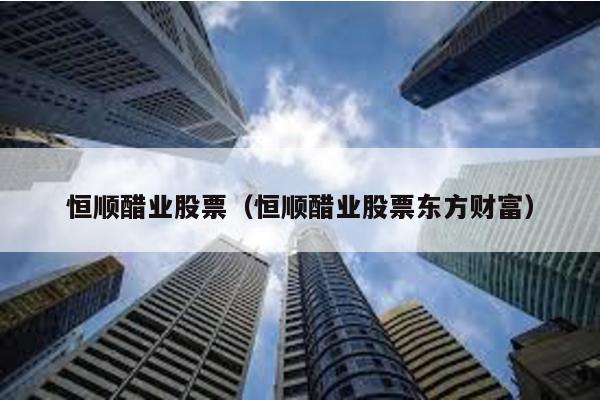 恒順醋業股票(恒順醋業股票東方財富)