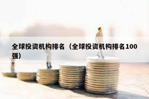 全球投資機(jī)構(gòu)排名(全球投資機(jī)構(gòu)排名100強(qiáng))