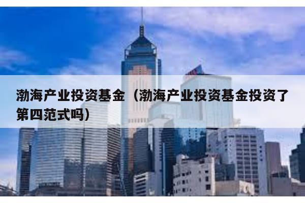 渤海產業投資基金(渤海產業投資基金投資了第四范式嗎)
