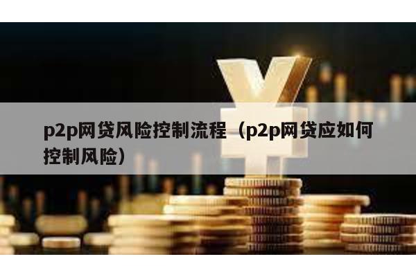 p2p網(wǎng)貸風(fēng)險(xiǎn)控制流程(p2p網(wǎng)貸應(yīng)如何控制風(fēng)險(xiǎn))