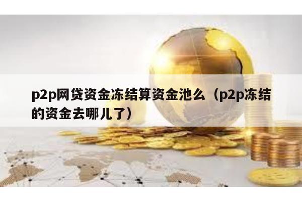 p2p網(wǎng)貸資金凍結(jié)算資金池么(p2p凍結(jié)的資金去哪兒了)