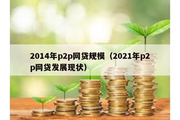 2014年p2p網(wǎng)貸規(guī)模(2021年p2p網(wǎng)貸發(fā)展現(xiàn)狀)
