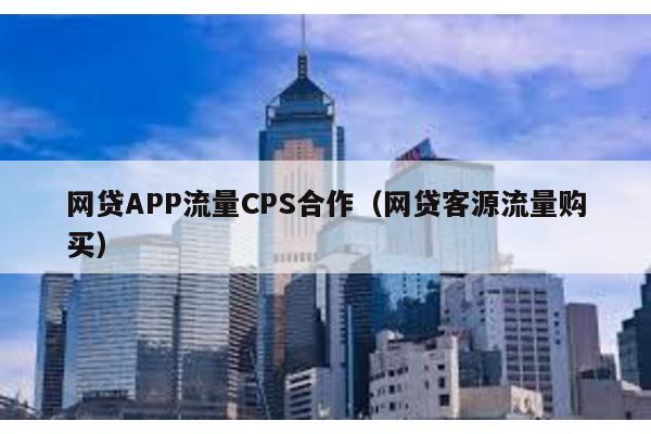 網貸APP流量CPS合作(網貸客源流量購買)