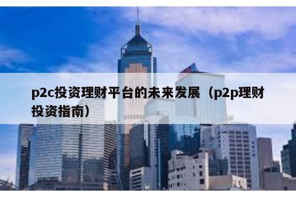 p2c投資理財平臺的未來發展(p2p理財投資指南)