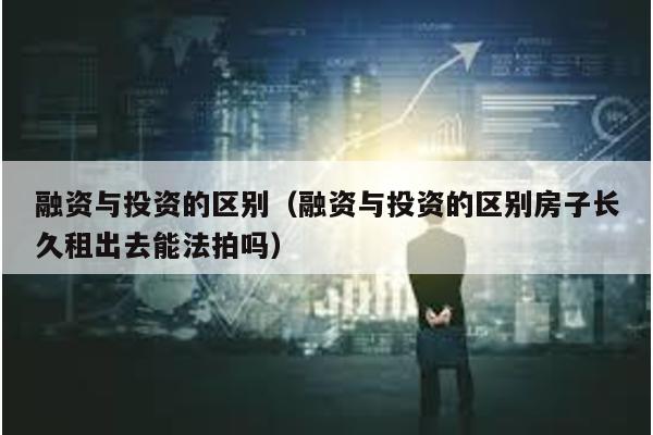 融資與投資的區別(融資與投資的區別房子長久租出去能法拍嗎)