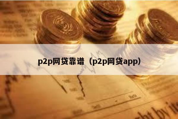 p2p網貸靠譜(p2p網貸app)