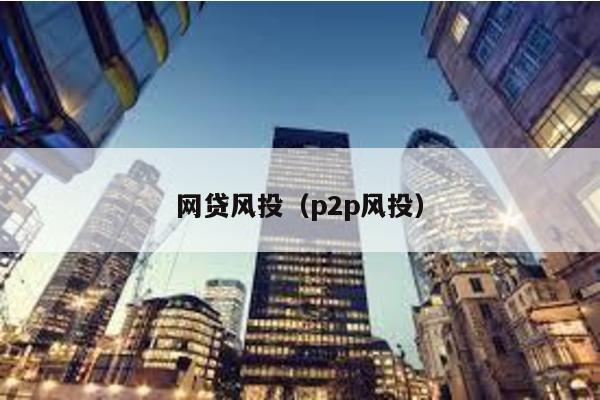 網(wǎng)貸風(fēng)投(p2p風(fēng)投)