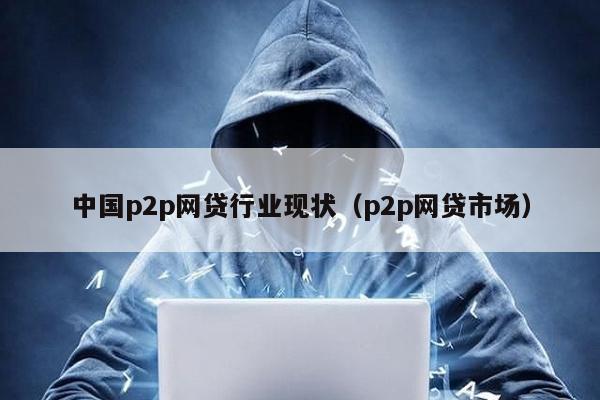 中國p2p網貸行業現狀(p2p網貸市場)