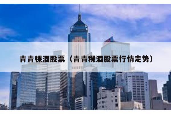 青青稞酒股票(青青稞酒股票行情走勢)