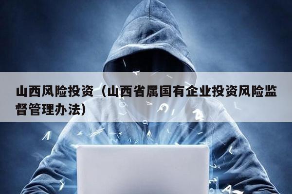 山西風(fēng)險投資(山西省屬國有企業(yè)投資風(fēng)險監(jiān)督管理辦法)