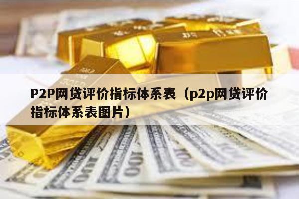 P2P網貸評價指標體系表(p2p網貸評價指標體系表圖片)