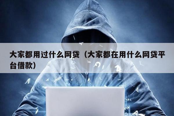 大家都用過什么網(wǎng)貸(大家都在用什么網(wǎng)貸平臺借款)