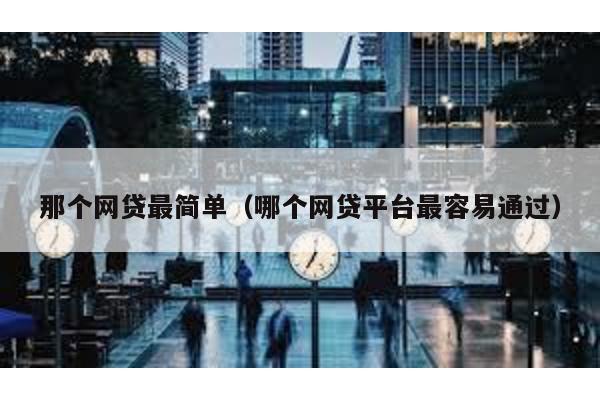 那個網貸最簡單(哪個網貸平臺最容易通過)