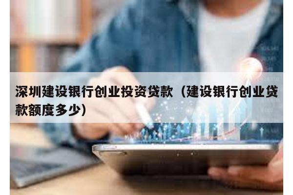 深圳建設銀行創業投資貸款(建設銀行創業貸款額度多少)