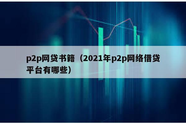 p2p網(wǎng)貸書籍(2021年p2p網(wǎng)絡(luò)借貸平臺(tái)有哪些)