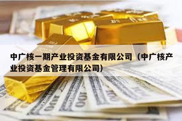 中廣核一期產業投資基金有限公司(中廣核產業投資基金管理有限公司)
