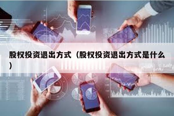 股權投資退出方式(股權投資退出方式是什么)