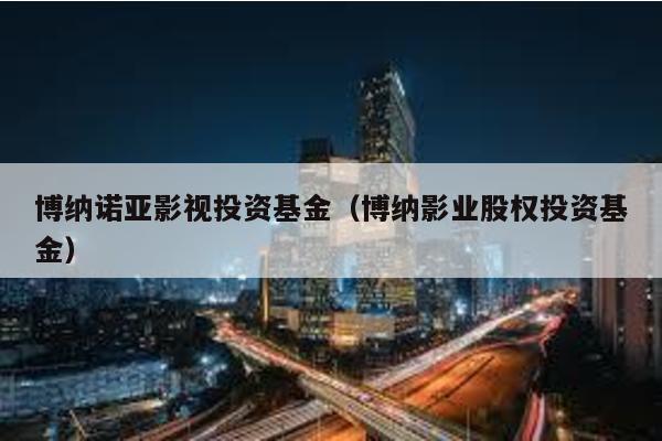 博納諾亞影視投資基金(博納影業(yè)股權(quán)投資基金)