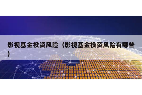 影視基金投資風險(影視基金投資風險有哪些)