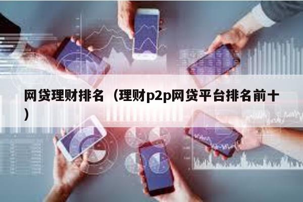 網(wǎng)貸理財(cái)排名(理財(cái)p2p網(wǎng)貸平臺(tái)排名前十)