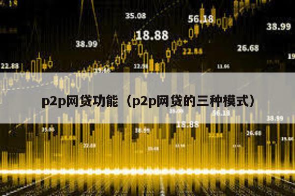 p2p網(wǎng)貸功能(p2p網(wǎng)貸的三種模式)