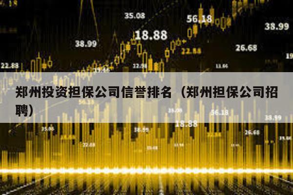 鄭州投資擔保公司信譽排名(鄭州擔保公司招聘)