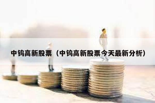 中鎢高新股票(中鎢高新股票今天最新分析)