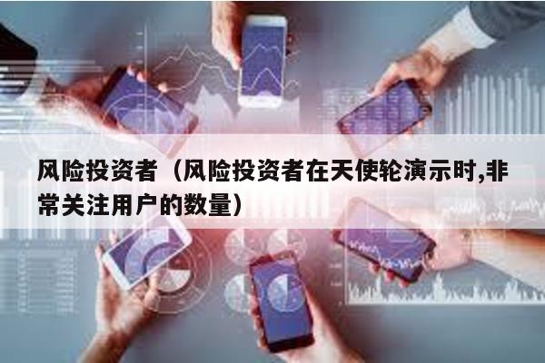 風險投資者(風險投資者在天使輪演示時,非常關注用戶的數量)