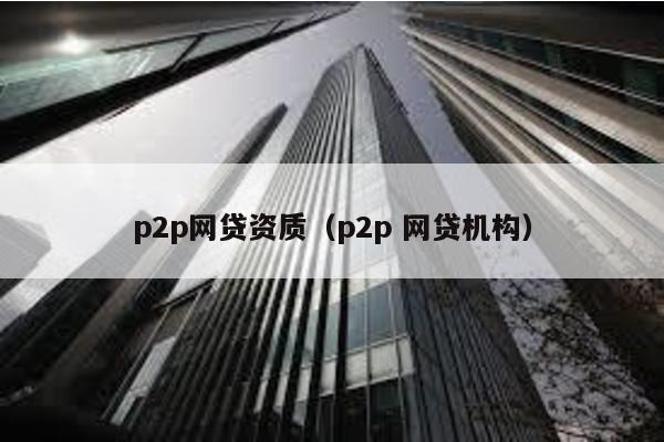 p2p網貸資質(p2p 網貸機構)