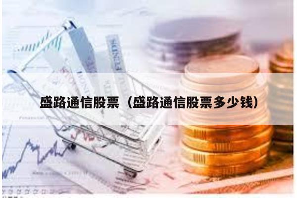 盛路通信股票(盛路通信股票多少錢)