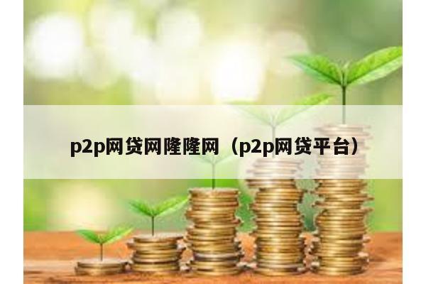 p2p網(wǎng)貸網(wǎng)隆隆網(wǎng)(p2p網(wǎng)貸平臺(tái))