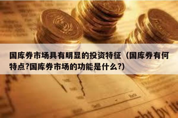 國庫券市場具有明顯的投資特征(國庫券有何特點?國庫券市場的功能是什么?)