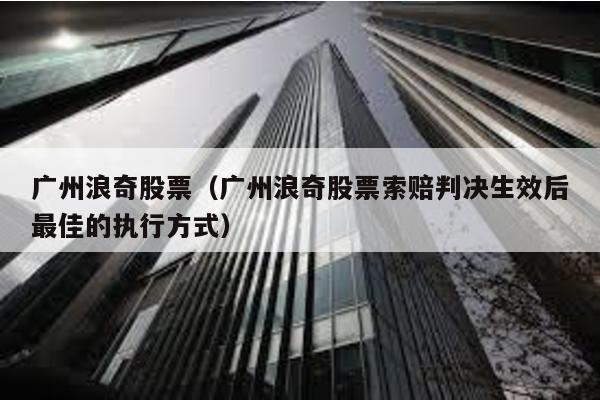廣州浪奇股票(廣州浪奇股票索賠判決生效后最佳的執(zhí)行方式)