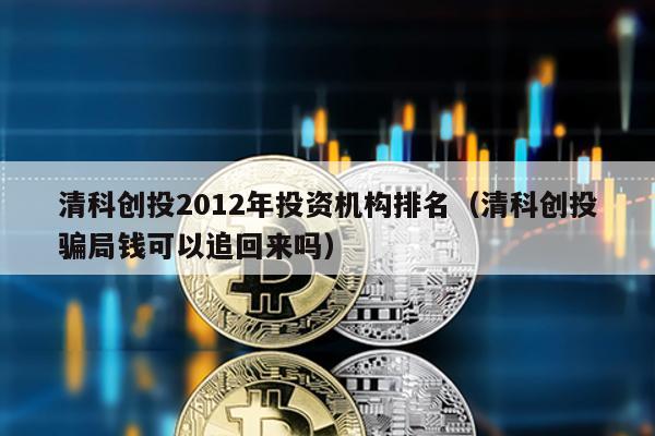 清科創(chuàng)投2012年投資機(jī)構(gòu)排名(清科創(chuàng)投騙局錢可以追回來嗎)