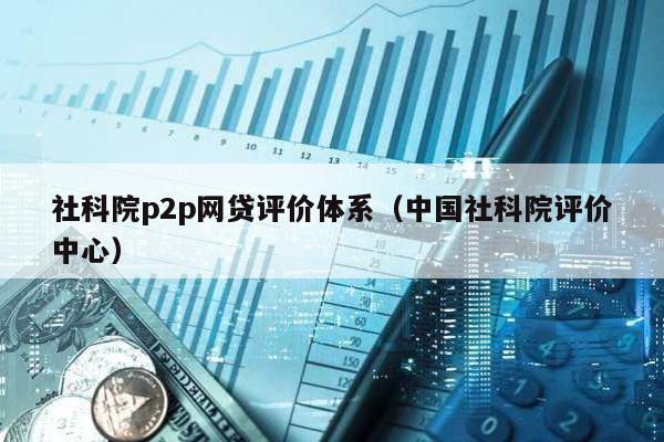 社科院p2p網貸評價體系(中國社科院評價中心)