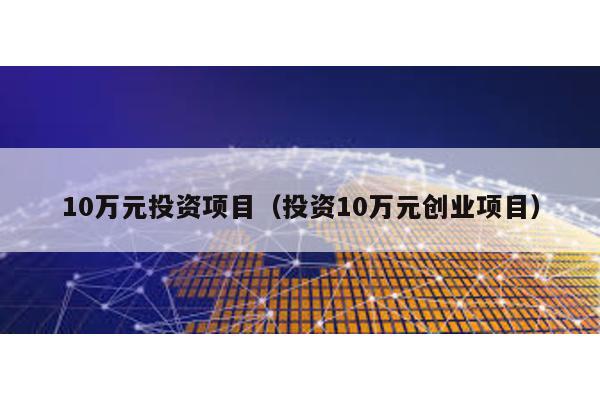 10萬元投資項目(投資10萬元創業項目)