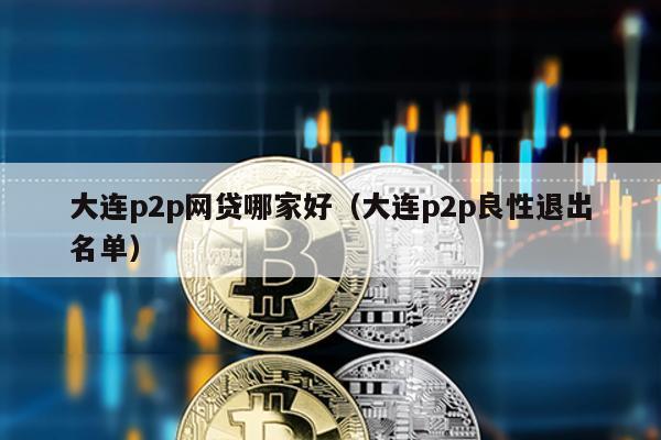 大連p2p網貸哪家好(大連p2p良性退出名單)