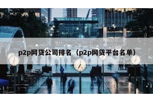 p2p網貸公司排名(p2p網貸平臺名單)