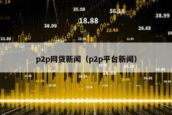 p2p網貸新聞(p2p平臺新聞)