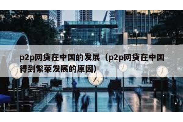 p2p網貸在中國的發展(p2p網貸在中國得到繁榮發展的原因)