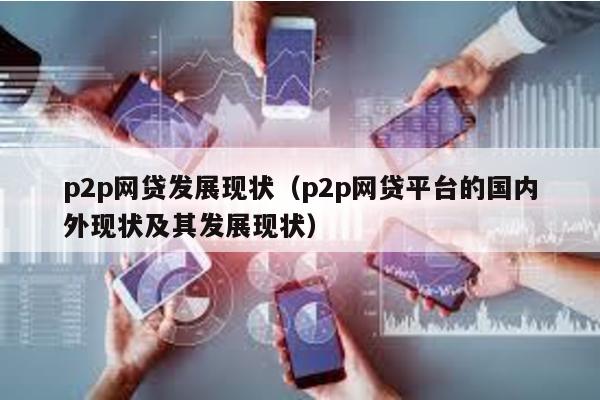 p2p網(wǎng)貸發(fā)展現(xiàn)狀(p2p網(wǎng)貸平臺的國內(nèi)外現(xiàn)狀及其發(fā)展現(xiàn)狀)