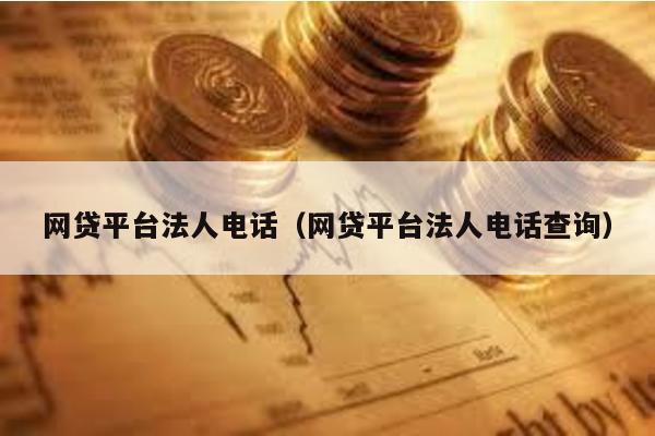 網貸平臺法人電話(網貸平臺法人電話查詢)