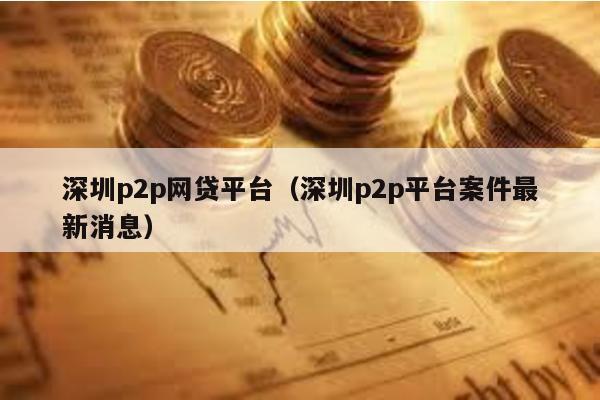 深圳p2p網(wǎng)貸平臺(tái)(深圳p2p平臺(tái)案件最新消息)