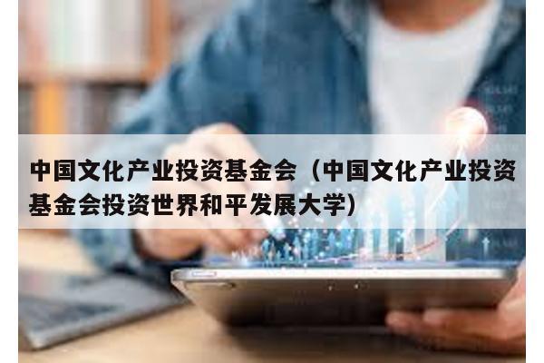 中國文化產業投資基金會(中國文化產業投資基金會投資世界和平發展大學)